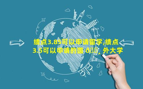 绩点3.85可以申请留学,绩点3.5可以申请的国 🕸 外大学